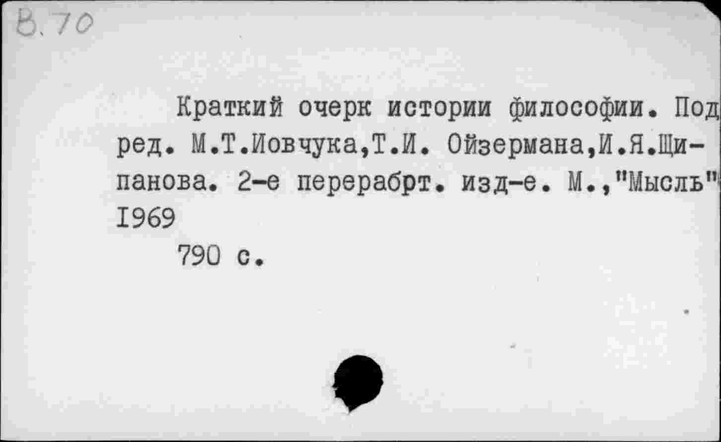 ﻿В. 70
Краткий очерк истории философии. Под ред. М.Т.Иовчука,Т.И. Ойзермана,И.Я.Щи-панова. 2-е перерабрт. изд-е. М.,"Мысль" 1969 790 с.